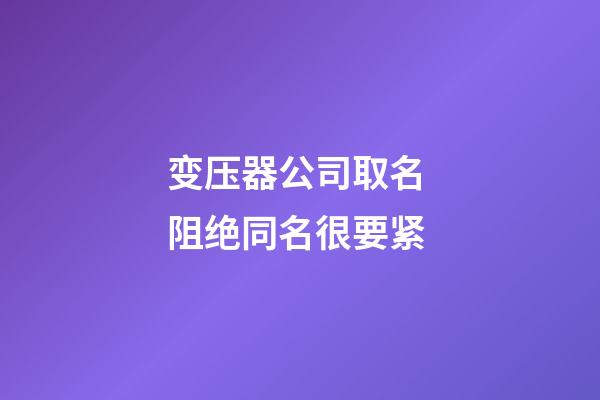 变压器公司取名 阻绝同名很要紧-第1张-公司起名-玄机派